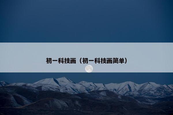 初一科技画（初一科技画简单）