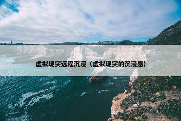 虚拟现实远程沉浸（虚拟现实的沉浸感）
