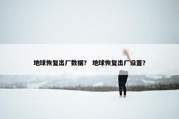 地球恢复出厂数据？ 地球恢复出厂设置？
