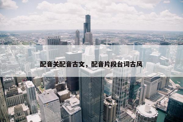 配音关配音古文，配音片段台词古风