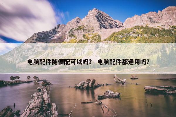 电脑配件随便配可以吗？ 电脑配件都通用吗？