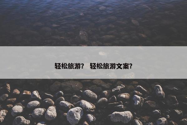 轻松旅游？ 轻松旅游文案？