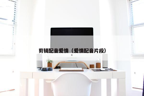 剪辑配音爱情（爱情配音片段）