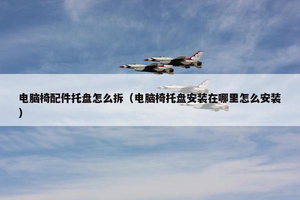 电脑椅配件托盘怎么拆（电脑椅托盘安装在哪里怎么安装）
