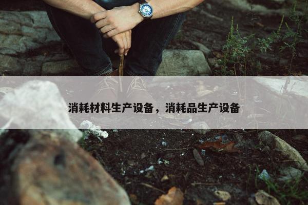 消耗材料生产设备，消耗品生产设备