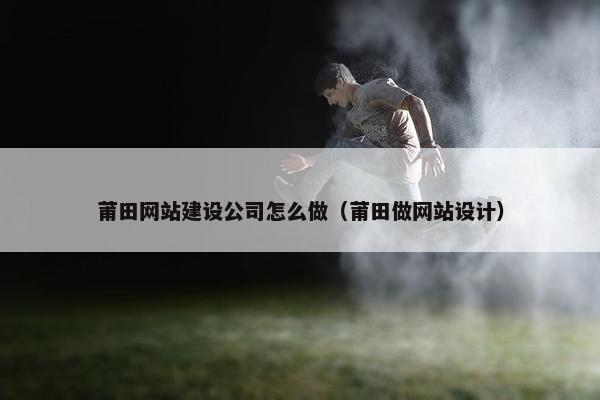 莆田网站建设公司怎么做（莆田做网站设计）