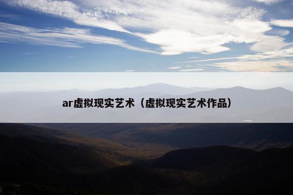 ar虚拟现实艺术（虚拟现实艺术作品）