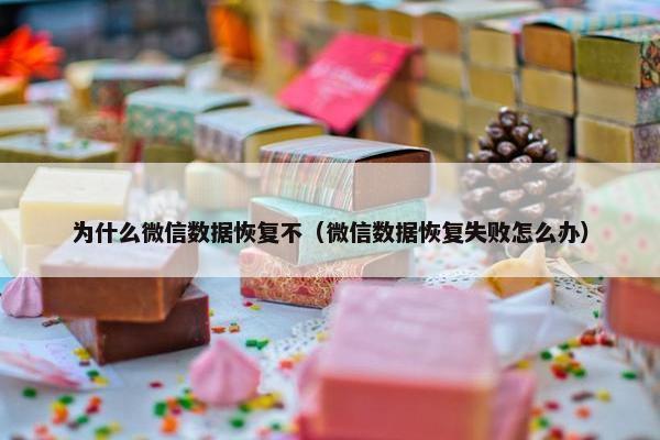 为什么微信数据恢复不（微信数据恢复失败怎么办）