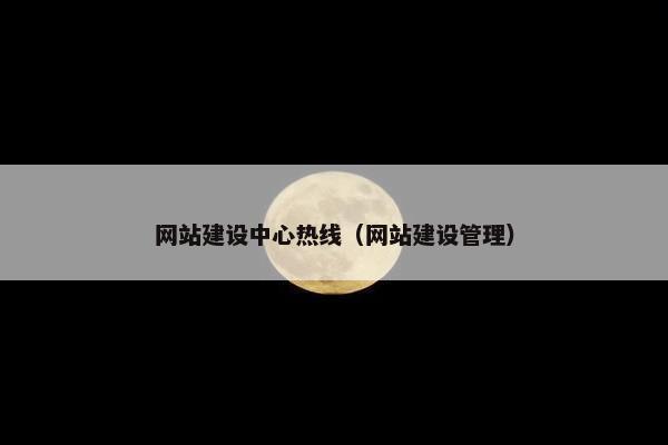 网站建设中心热线（网站建设管理）