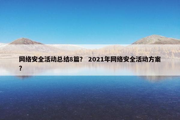 网络安全活动总结8篇？ 2021年网络安全活动方案？