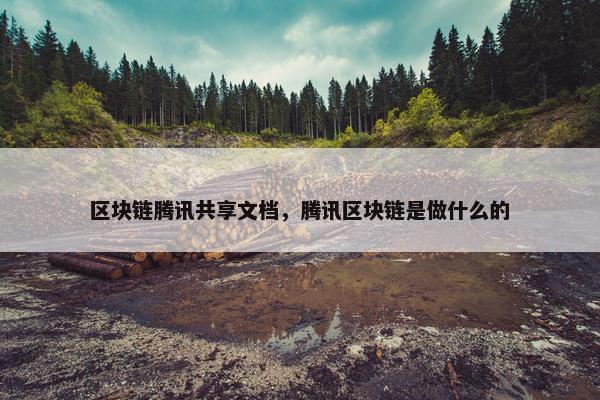 区块链腾讯共享文档，腾讯区块链是做什么的