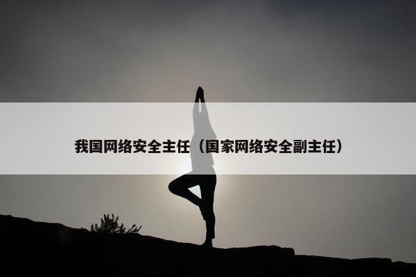 我国网络安全主任（国家网络安全副主任）