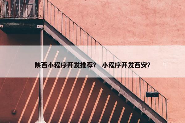 陕西小程序开发推荐？ 小程序开发西安？