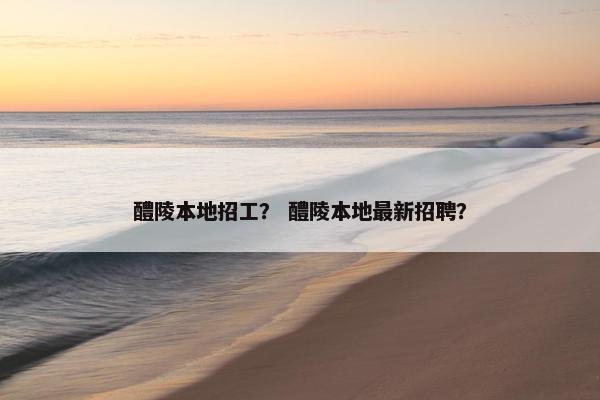 醴陵本地招工？ 醴陵本地最新招聘？