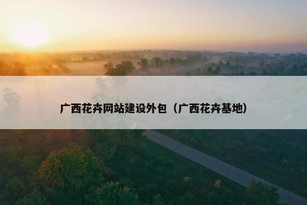 广西花卉网站建设外包（广西花卉基地）