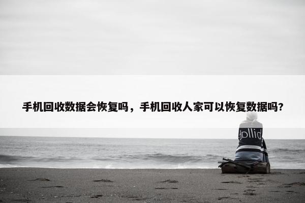手机回收数据会恢复吗，手机回收人家可以恢复数据吗?
