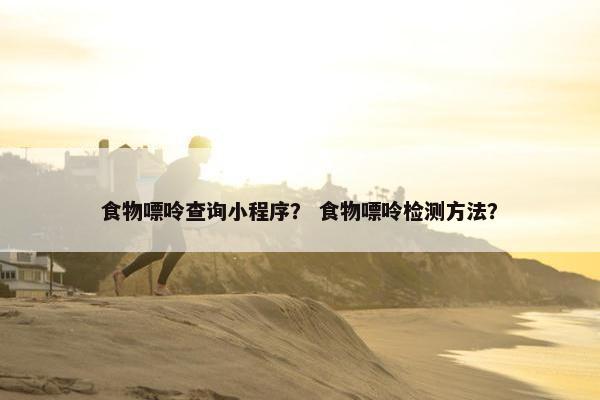 食物嘌呤查询小程序？ 食物嘌呤检测方法？