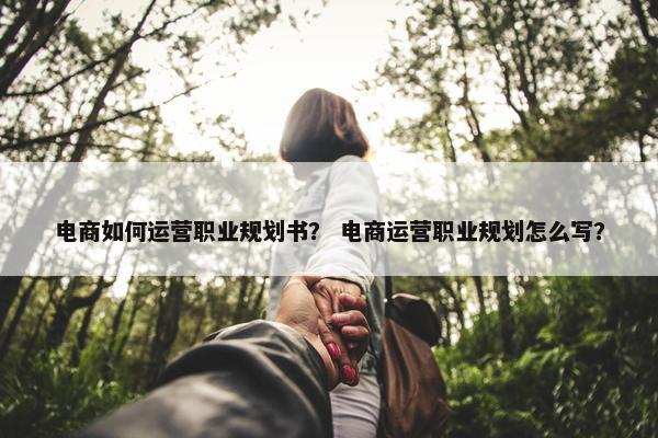 电商如何运营职业规划书？ 电商运营职业规划怎么写？