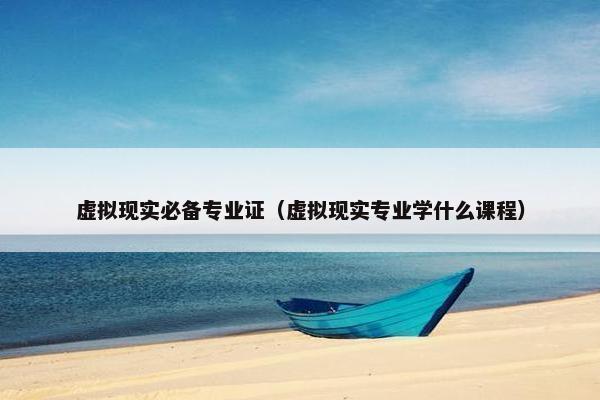 虚拟现实必备专业证（虚拟现实专业学什么课程）