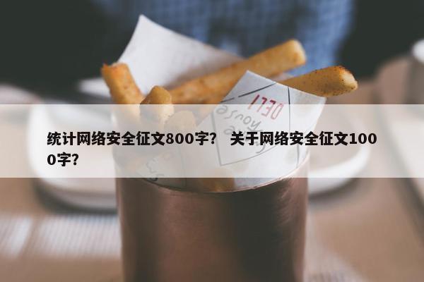 统计网络安全征文800字？ 关于网络安全征文1000字？