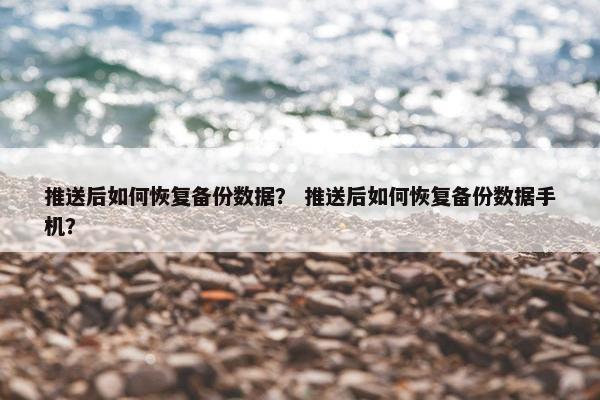 推送后如何恢复备份数据？ 推送后如何恢复备份数据手机？