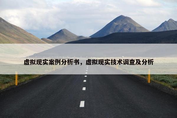 虚拟现实案例分析书，虚拟现实技术调查及分析