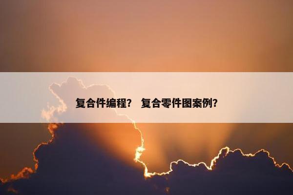 复合件编程？ 复合零件图案例？