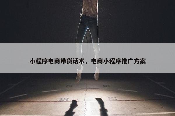小程序电商带货话术，电商小程序推广方案