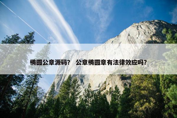 椭圆公章源码？ 公章椭圆章有法律效应吗？