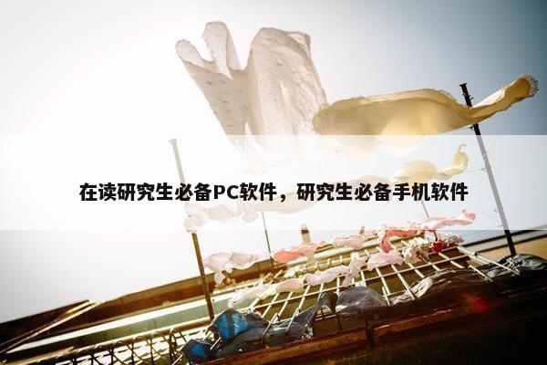 在读研究生必备PC软件，研究生必备手机软件