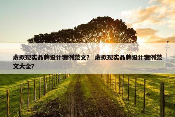 虚拟现实品牌设计案例范文？ 虚拟现实品牌设计案例范文大全？