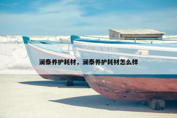 澜泰养护耗材，澜泰养护耗材怎么样