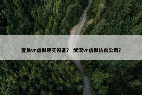 宜昌vr虚拟现实设备？ 武汉vr虚拟仿真公司？