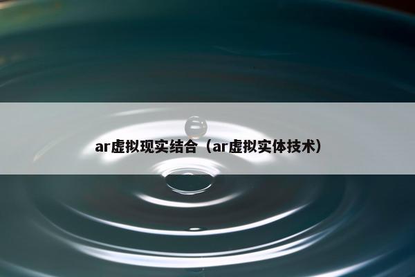 ar虚拟现实结合（ar虚拟实体技术）