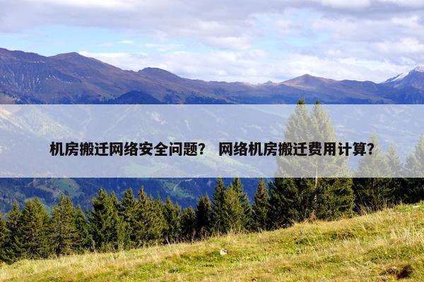 机房搬迁网络安全问题？ 网络机房搬迁费用计算？