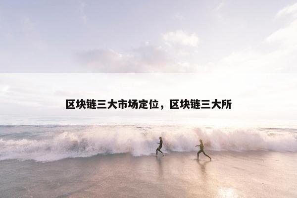 区块链三大市场定位，区块链三大所