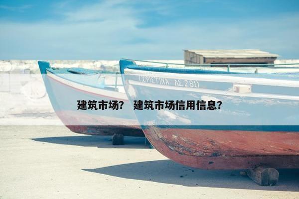 建筑市场？ 建筑市场信用信息？