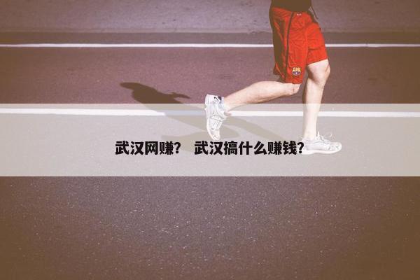 武汉网赚？ 武汉搞什么赚钱？
