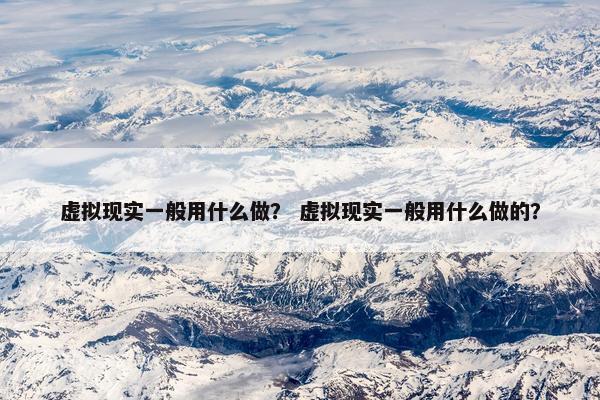 虚拟现实一般用什么做？ 虚拟现实一般用什么做的？