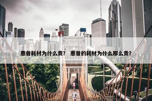惠普耗材为什么贵？ 惠普的耗材为什么那么贵？