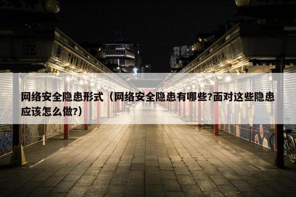 网络安全隐患形式（网络安全隐患有哪些?面对这些隐患应该怎么做?）