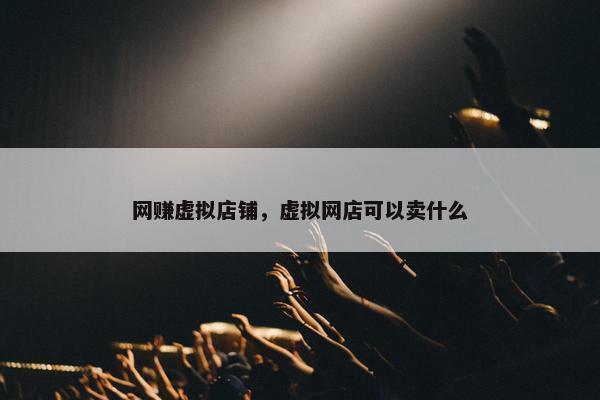 网赚虚拟店铺，虚拟网店可以卖什么