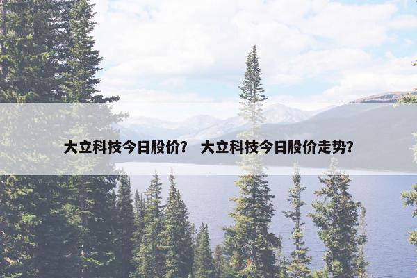 大立科技今日股价？ 大立科技今日股价走势？