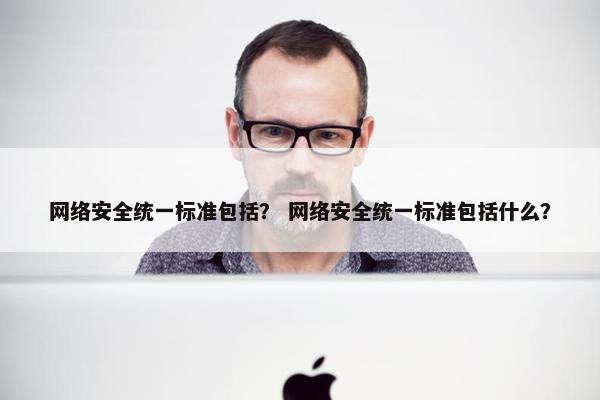 网络安全统一标准包括？ 网络安全统一标准包括什么？
