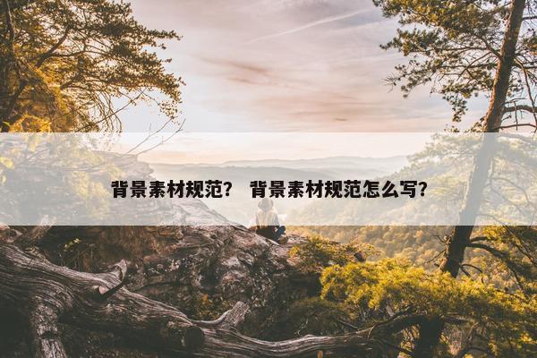 背景素材规范？ 背景素材规范怎么写？