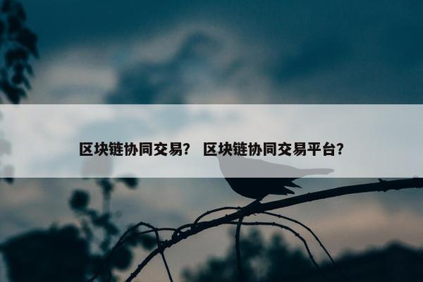 区块链协同交易？ 区块链协同交易平台？