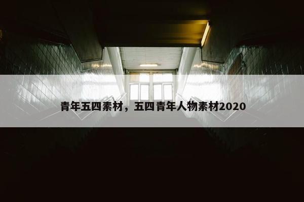 青年五四素材，五四青年人物素材2020