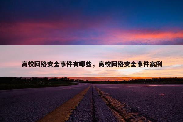 高校网络安全事件有哪些，高校网络安全事件案例