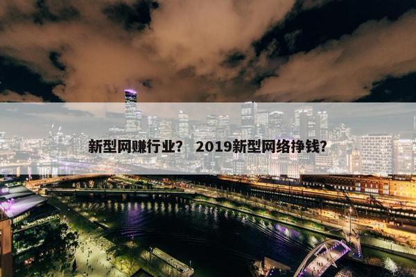 新型网赚行业？ 2019新型网络挣钱？