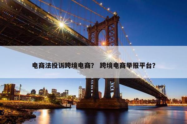 电商法投诉跨境电商？ 跨境电商举报平台？